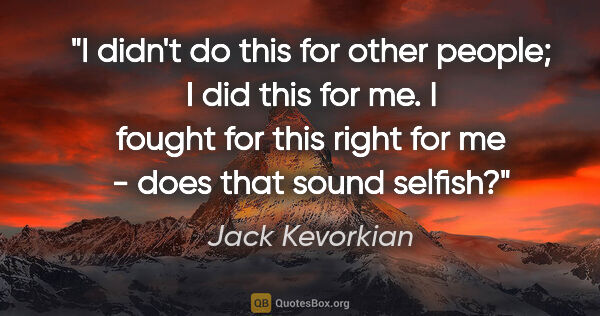 Jack Kevorkian quote: "I didn't do this for other people; I did this for me. I fought..."