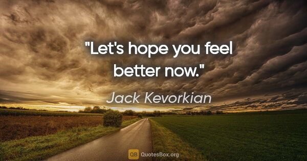 Jack Kevorkian quote: "Let's hope you feel better now."