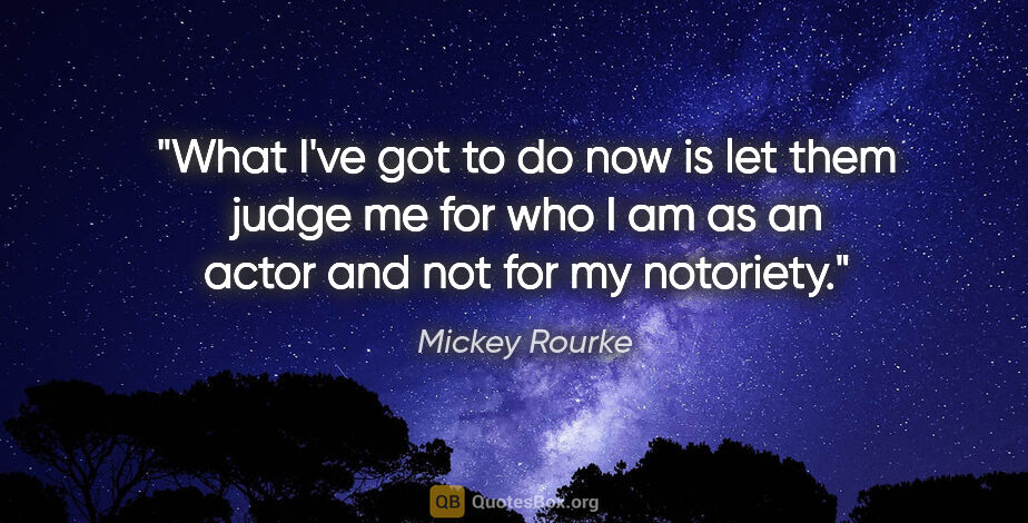 Mickey Rourke quote: "What I've got to do now is let them judge me for who I am as..."