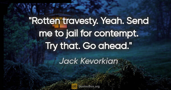 Jack Kevorkian quote: "Rotten travesty. Yeah. Send me to jail for contempt. Try that...."