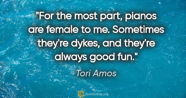 Tori Amos quote: "For the most part, pianos are female to me. Sometimes they're..."