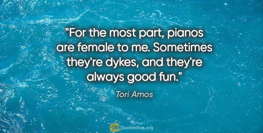 Tori Amos quote: "For the most part, pianos are female to me. Sometimes they're..."