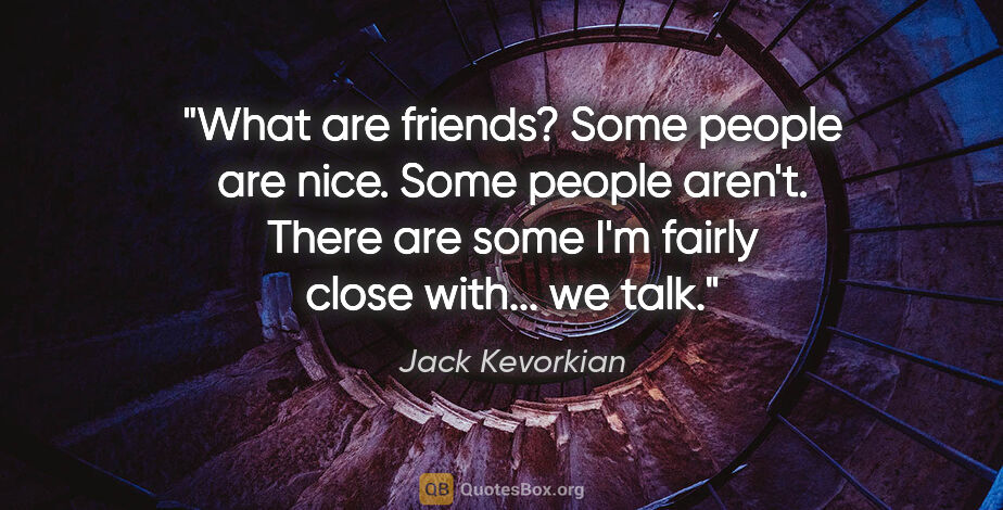 Jack Kevorkian quote: "What are friends? Some people are nice. Some people aren't...."