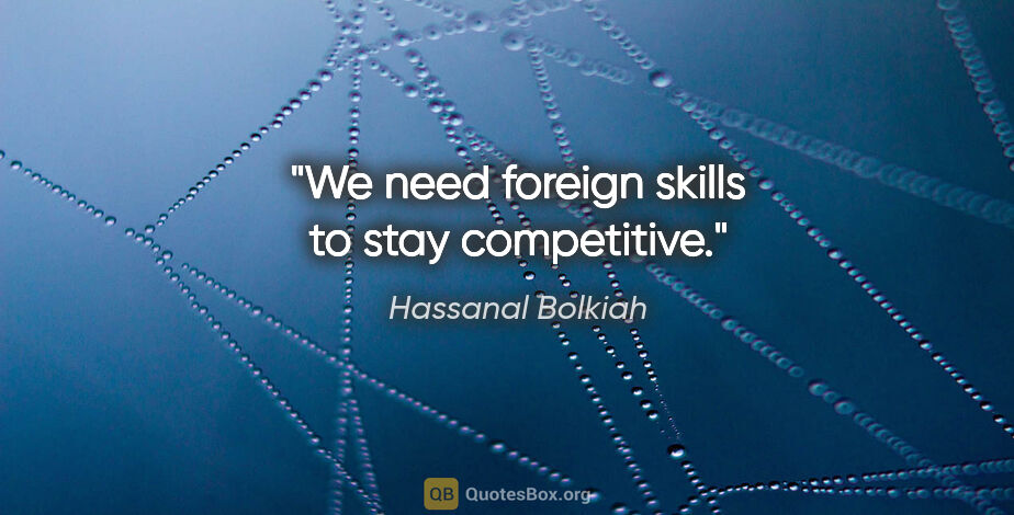 Hassanal Bolkiah quote: "We need foreign skills to stay competitive."