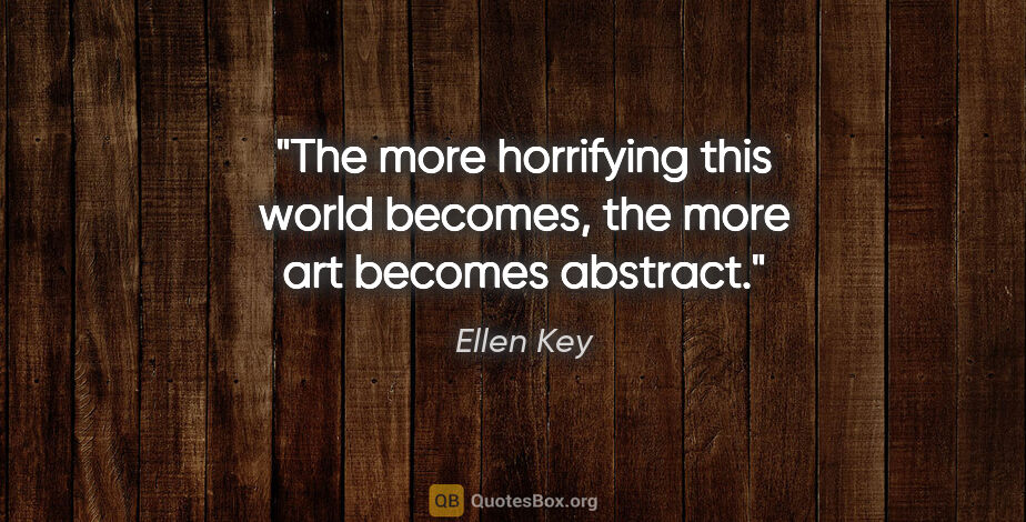 Ellen Key quote: "The more horrifying this world becomes, the more art becomes..."