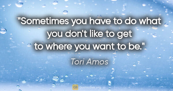 Tori Amos quote: "Sometimes you have to do what you don't like to get to where..."