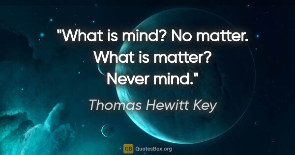 Thomas Hewitt Key quote: "What is mind? No matter. What is matter? Never mind."