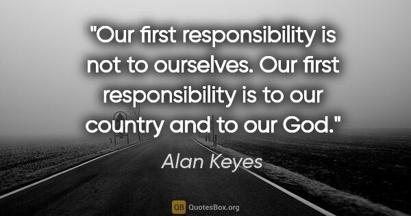 Alan Keyes quote: "Our first responsibility is not to ourselves. Our first..."