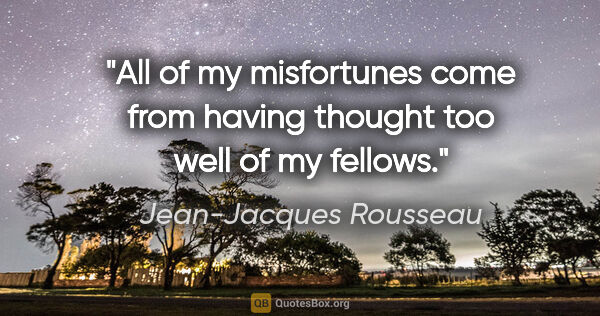 Jean-Jacques Rousseau quote: "All of my misfortunes come from having thought too well of my..."