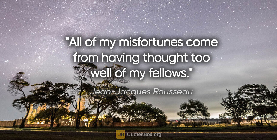 Jean-Jacques Rousseau quote: "All of my misfortunes come from having thought too well of my..."