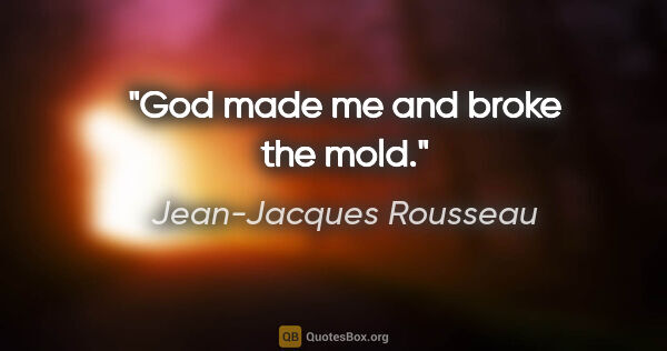 Jean-Jacques Rousseau quote: "God made me and broke the mold."