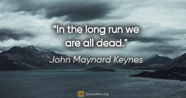 John Maynard Keynes quote: "In the long run we are all dead."