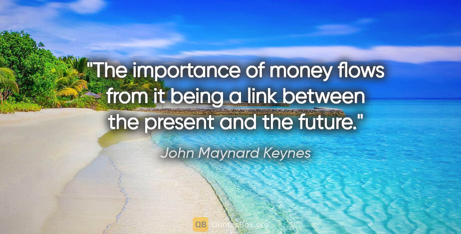 John Maynard Keynes quote: "The importance of money flows from it being a link between the..."