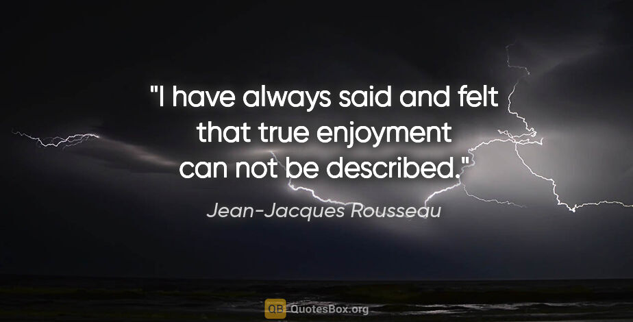Jean-Jacques Rousseau quote: "I have always said and felt that true enjoyment can not be..."