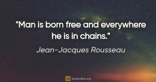 Jean-Jacques Rousseau quote: "Man is born free and everywhere he is in chains."