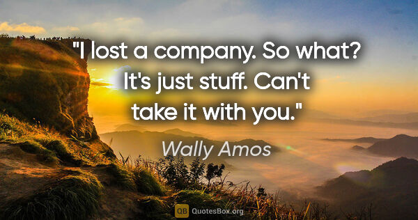 Wally Amos quote: "I lost a company. So what? It's just stuff. Can't take it with..."