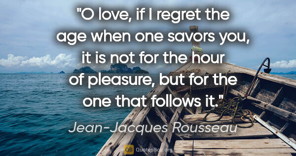 Jean-Jacques Rousseau quote: "O love, if I regret the age when one savors you, it is not for..."