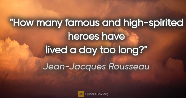 Jean-Jacques Rousseau quote: "How many famous and high-spirited heroes have lived a day too..."