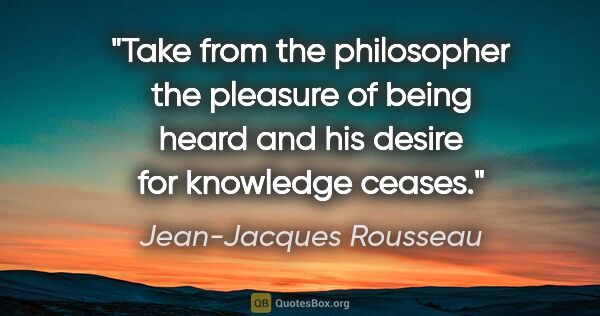 Jean-Jacques Rousseau quote: "Take from the philosopher the pleasure of being heard and his..."