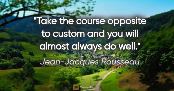 Jean-Jacques Rousseau quote: "Take the course opposite to custom and you will almost always..."