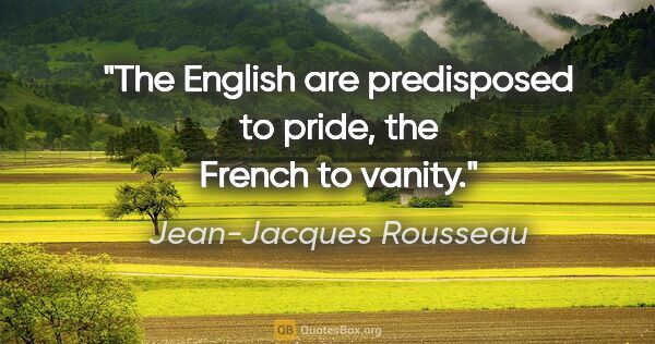 Jean-Jacques Rousseau quote: "The English are predisposed to pride, the French to vanity."