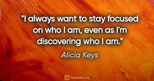 Alicia Keys quote: "I always want to stay focused on who I am, even as I'm..."