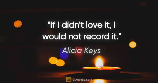 Alicia Keys quote: "If I didn't love it, I would not record it."