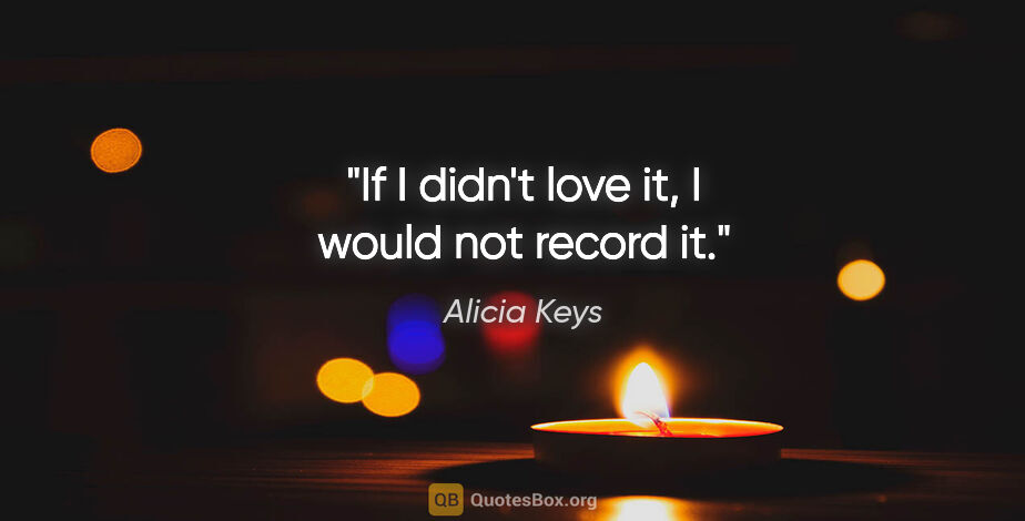 Alicia Keys quote: "If I didn't love it, I would not record it."