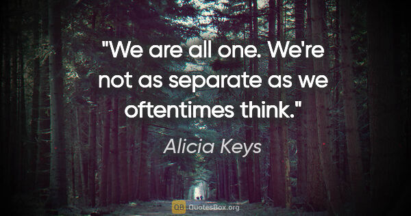 Alicia Keys quote: "We are all one. We're not as separate as we oftentimes think."