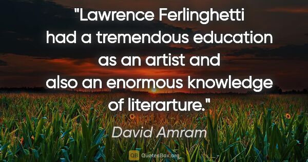 David Amram quote: "Lawrence Ferlinghetti had a tremendous education as an artist..."