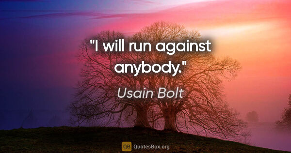 Usain Bolt quote: "I will run against anybody."