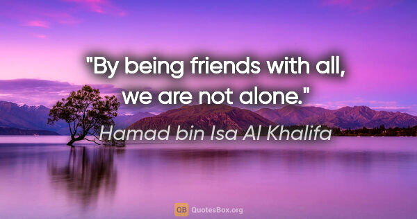 Hamad bin Isa Al Khalifa quote: "By being friends with all, we are not alone."