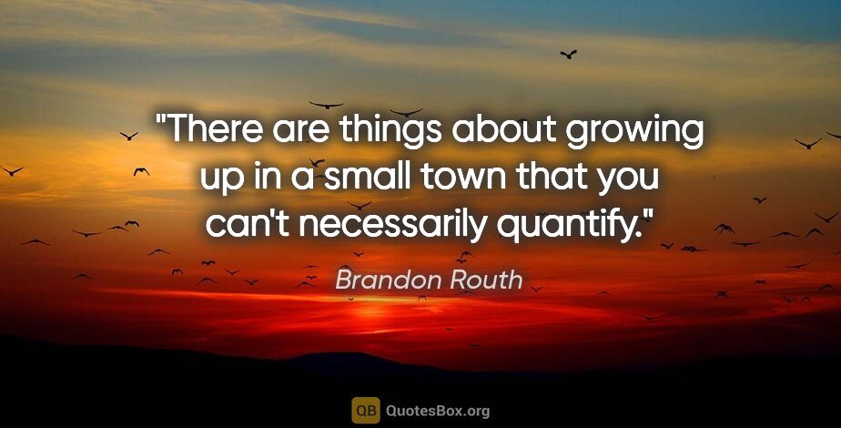 Brandon Routh quote: "There are things about growing up in a small town that you..."