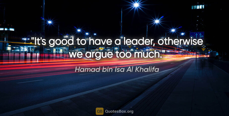 Hamad bin Isa Al Khalifa quote: "It's good to have a leader, otherwise we argue too much."