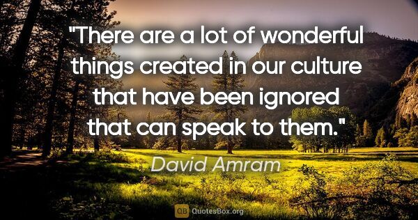 David Amram quote: "There are a lot of wonderful things created in our culture..."