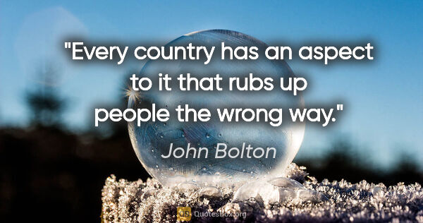 John Bolton quote: "Every country has an aspect to it that rubs up people the..."