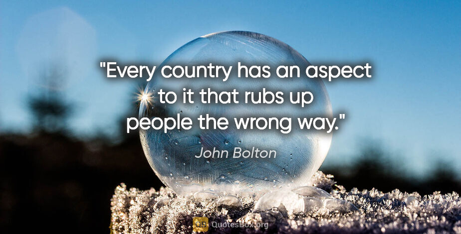 John Bolton quote: "Every country has an aspect to it that rubs up people the..."