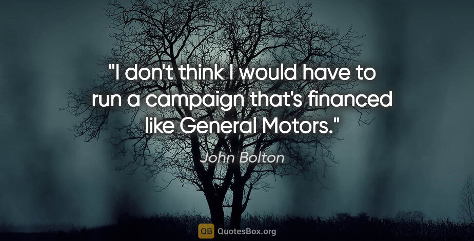 John Bolton quote: "I don't think I would have to run a campaign that's financed..."