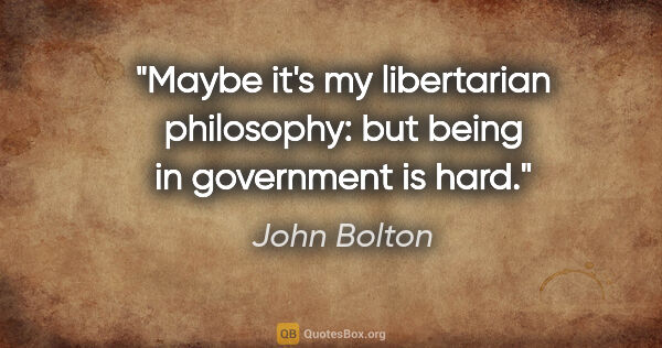 John Bolton quote: "Maybe it's my libertarian philosophy: but being in government..."