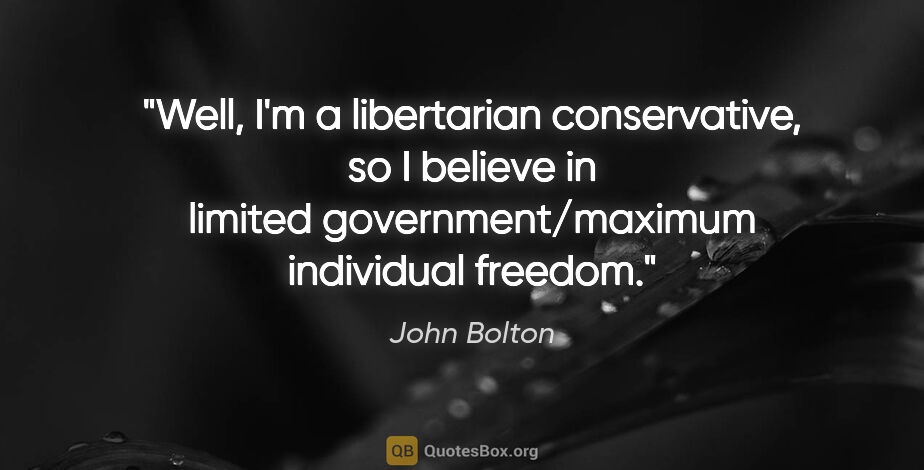 John Bolton quote: "Well, I'm a libertarian conservative, so I believe in limited..."