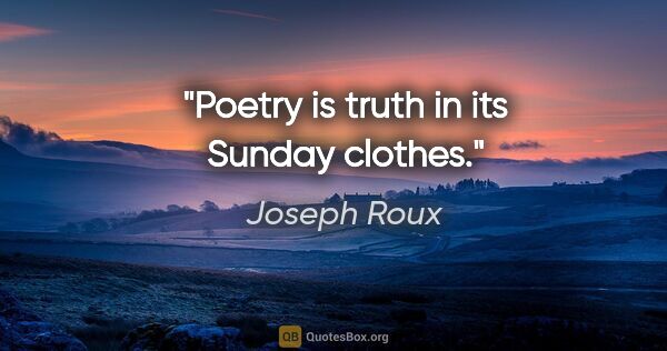 Joseph Roux quote: "Poetry is truth in its Sunday clothes."