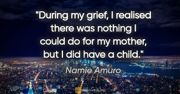 Namie Amuro quote: "During my grief, I realised there was nothing I could do for..."