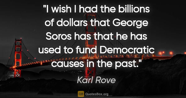 Karl Rove quote: "I wish I had the billions of dollars that George Soros has..."