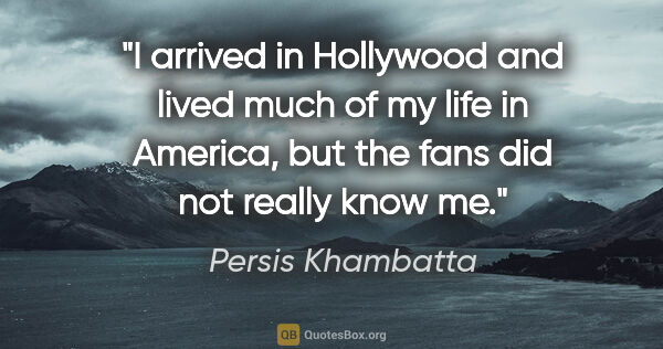 Persis Khambatta quote: "I arrived in Hollywood and lived much of my life in America,..."