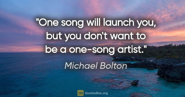 Michael Bolton quote: "One song will launch you, but you don't want to be a one-song..."