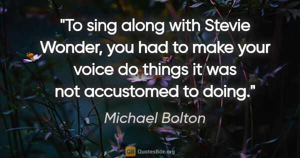 Michael Bolton quote: "To sing along with Stevie Wonder, you had to make your voice..."