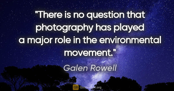 Galen Rowell quote: "There is no question that photography has played a major role..."