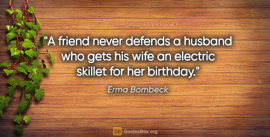 Erma Bombeck quote: "A friend never defends a husband who gets his wife an electric..."