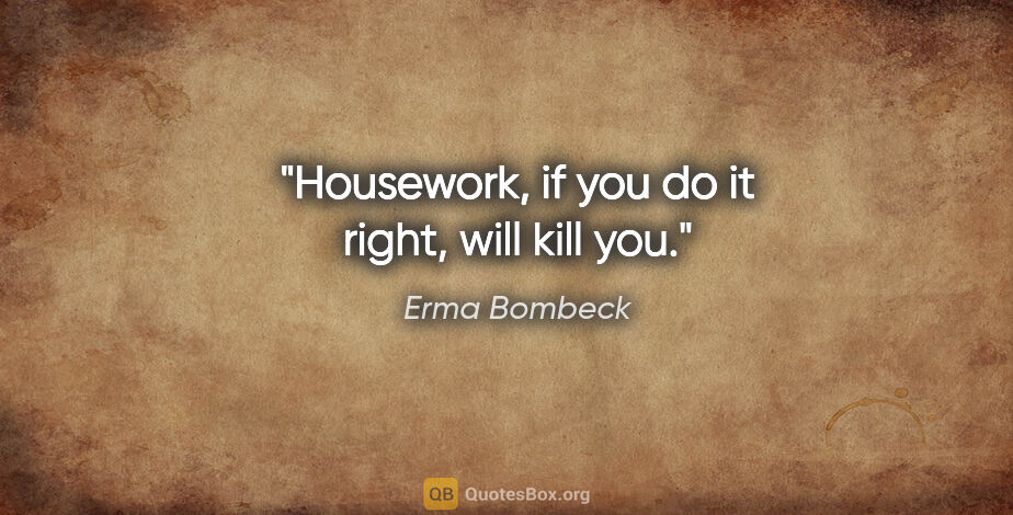 Erma Bombeck quote: "Housework, if you do it right, will kill you."