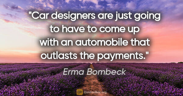 Erma Bombeck quote: "Car designers are just going to have to come up with an..."